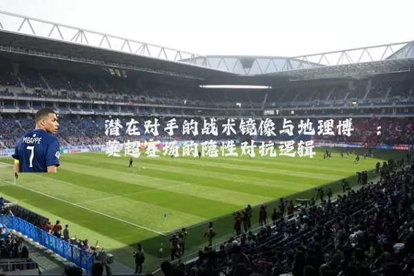 潜在对手的战术镜像与地理博弈：英超赛场的隐性对抗逻辑