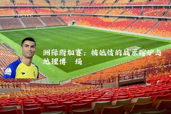 洲际附加赛:被低估的战术熔炉与地理博弈场