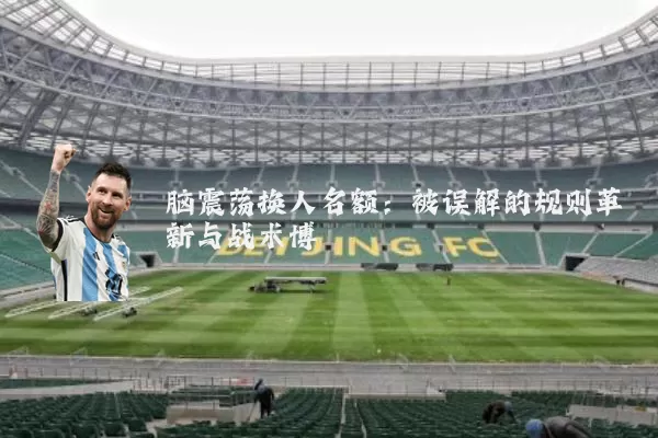脑震荡换人名额:被误解的规则革新与战术博弈