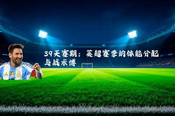 39天赛期：英超赛季的体能分配与战术博弈