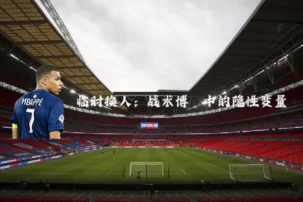 临时换人:战术博弈中的隐性变量