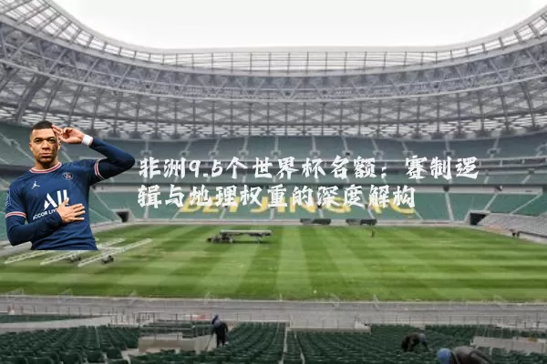 非洲9.5个世界杯名额:赛制逻辑与地理权重的深度解构