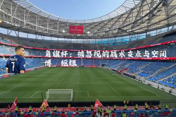 角旗杆：被忽视的战术支点与空间博弈枢纽