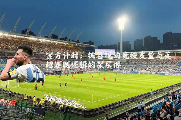 官方计时:被忽视的竞技变量与英超赛制逻辑的深层博弈