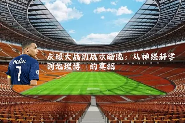 点球大战的战术暗流：从神经科学到地理博弈的真相