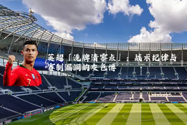 英超「洗牌清零点」：战术纪律与赛制漏洞的灰色博弈