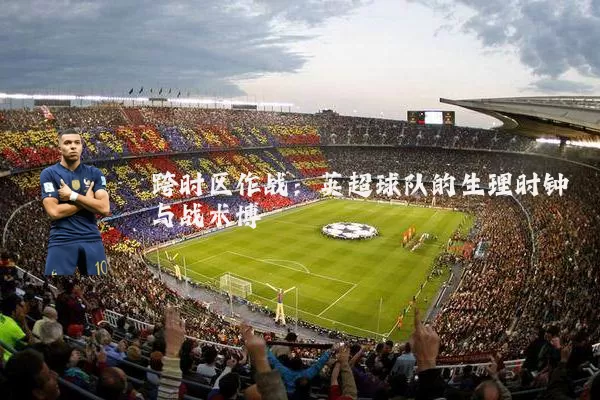 跨时区作战：英超球队的生理时钟与战术博弈